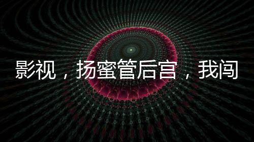 影视，扬蜜管后宫，我闯万界把妹