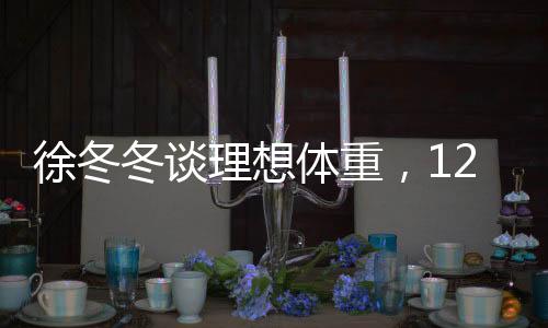 徐冬冬谈理想体重，120斤的美好感受