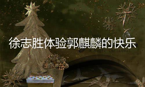 徐志胜体验郭麒麟的快乐源泉，一种独特的人生领悟