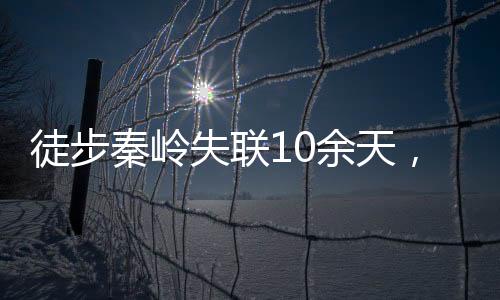 徒步秦岭失联10余天，勇敢者的挑战与搜救的紧迫性