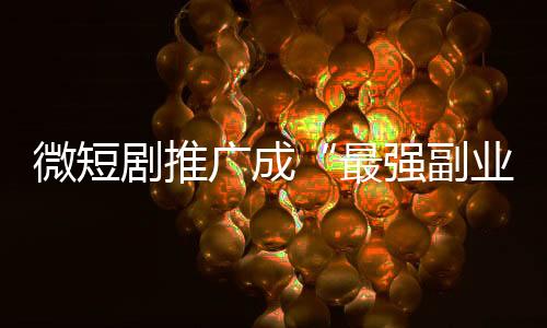 微短剧推广成“最强副业”，能赚钱还是被骗钱？