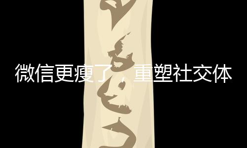 微信更瘦了，重塑社交体验的新功能解析