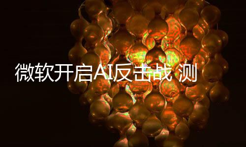 微软开启AI反击战 测试DeepSeek等模型欲替代OpenAI