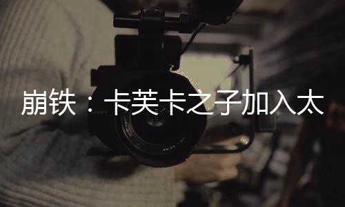 崩铁：卡芙卡之子加入太太聊天群