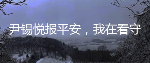 尹锡悦报平安，我在看守所一切安好