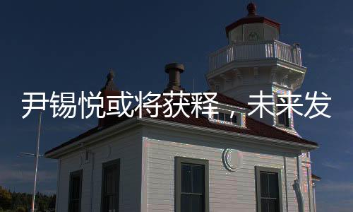 尹锡悦或将获释，未来发展动向引人注目