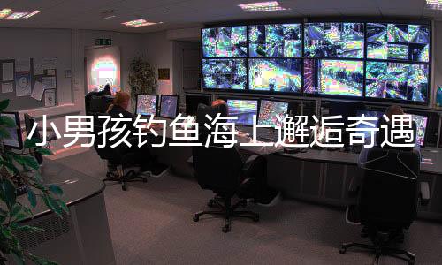 小男孩钓鱼海上邂逅奇遇，一夜漂流终获救
