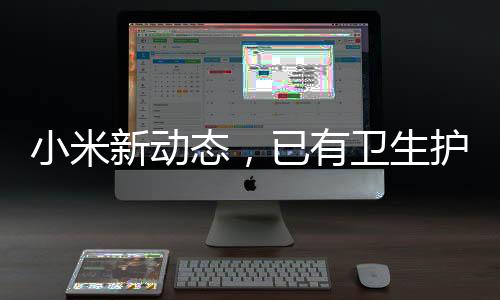 小米新动态，已有卫生护垫类商标，拓宽业务领域迈向多元化发展