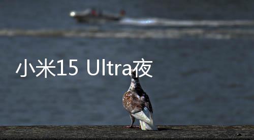 小米15 Ultra夜神长焦公布：徕卡2亿像素 巨大无比
