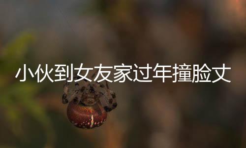 小伙到女友家过年撞脸丈母娘，神奇巧合还是缘分安排？