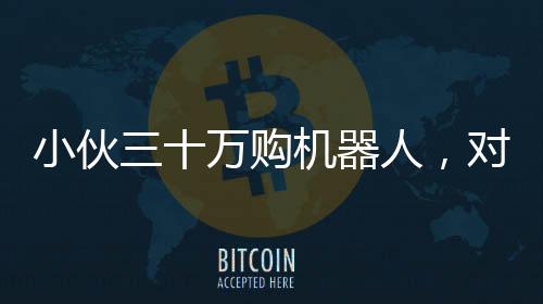 小伙三十万购机器人，对外租赁每日八千引热议