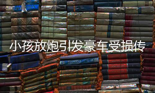 小孩放炮引发豪车受损传闻，天价赔偿实为谣言