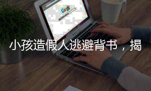 小孩造假人逃避背书，揭示背后的原因与教育责任探讨