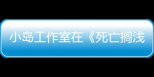小岛工作室在《死亡搁浅2》和《OD》之后进入第二阶段