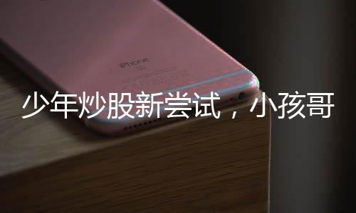 少年炒股新尝试，小孩哥挑战股市，初试微亏启示录