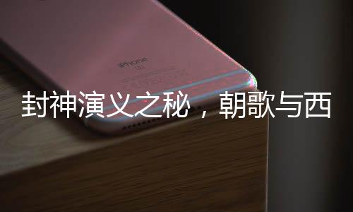 封神演义之秘，朝歌与西岐的地理定位揭秘