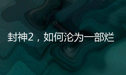 封神2，如何沦为一部烂片？