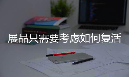 展品只需要考虑如何复活 馆长要考虑的可就多了