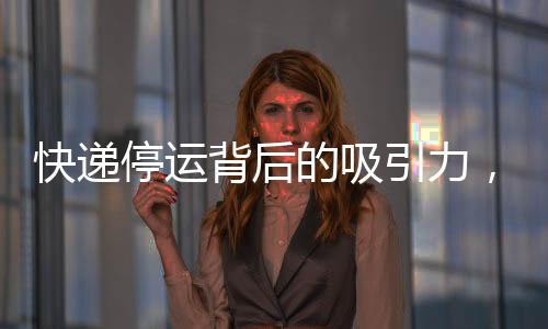 快递停运背后的吸引力，超越双11的奥秘