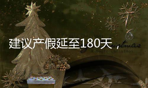 建议产假延至180天，为母婴健康护航的倡议