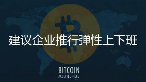 建议企业推行弹性上下班制度，提升员工工作与生活的平衡度