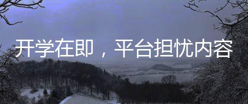 开学在即，平台担忧内容供应不足，大学生观影需求如何满足？