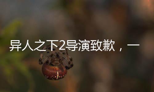 异人之下2导演致歉，一部作品的失误与背后的反思