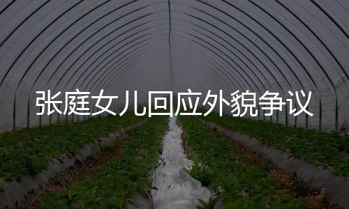 张庭女儿回应外貌争议