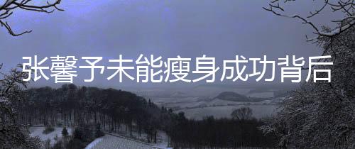张馨予未能瘦身成功背后的故事
