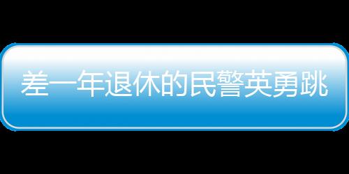 差一年退休的民警英勇跳入冰水，奋不顾身拯救他人