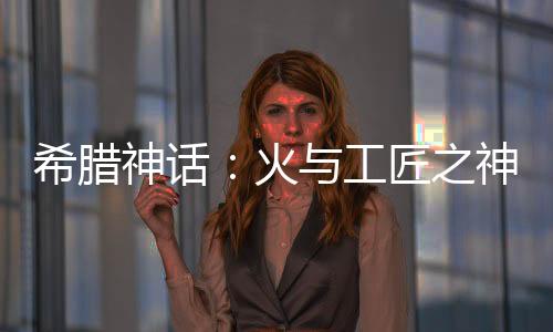 希腊神话：火与工匠之神