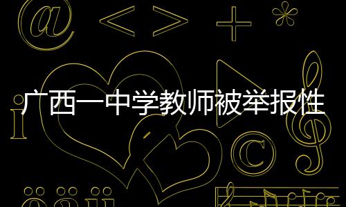 广西一中学教师被举报性侵，已被停职处理