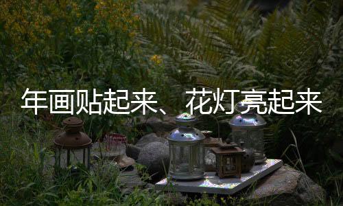 年画贴起来、花灯亮起来  中国南北“非遗贺新春”