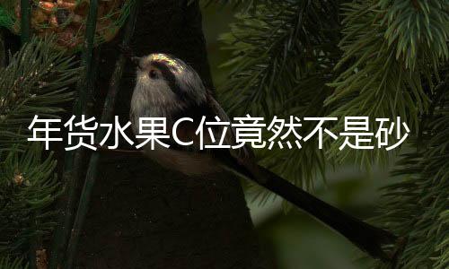 年货水果C位竟然不是砂糖桔，揭秘热门年货水果新趋势