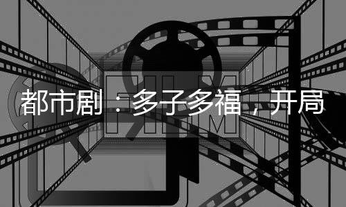 都市剧：多子多福，开局签到死士