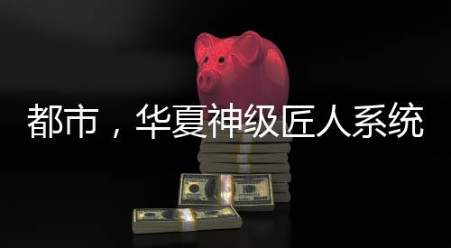 都市，华夏神级匠人系统