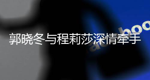 郭晓冬与程莉莎深情牵手合唱当你老了，演绎岁月静好之美
