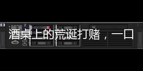 酒桌上的荒诞打赌，一口马桶水引发的万元赌局