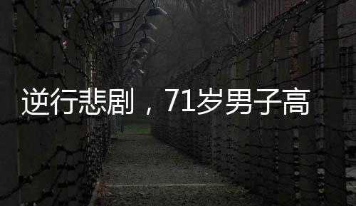 逆行悲剧，71岁男子高速开车逆行长达60公里，引发社会关注