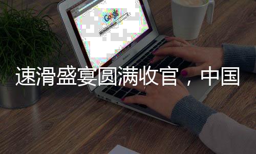 速滑盛宴圆满收官，中国代表团斩获11金5银5铜的辉煌战绩