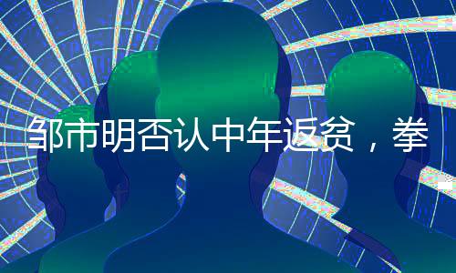 邹市明否认中年返贫，拳击传奇的奋斗与坚持