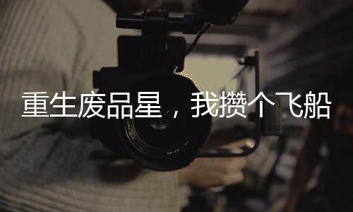 重生废品星，我攒个飞船很合理吧