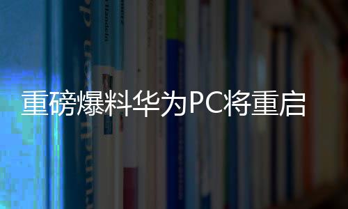 重磅爆料华为PC将重启Linux，引领新一轮操作系统风潮