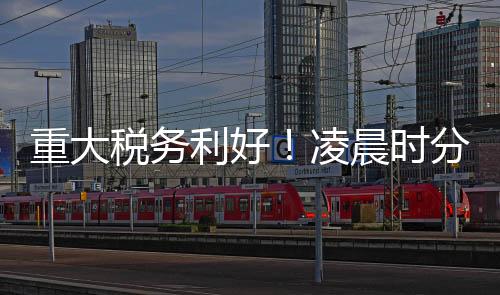 重大税务利好！凌晨时分有人成功退税5万多
