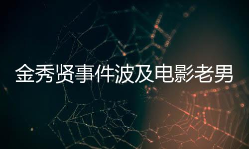 金秀贤事件波及电影老男孩，全方位解读与影响