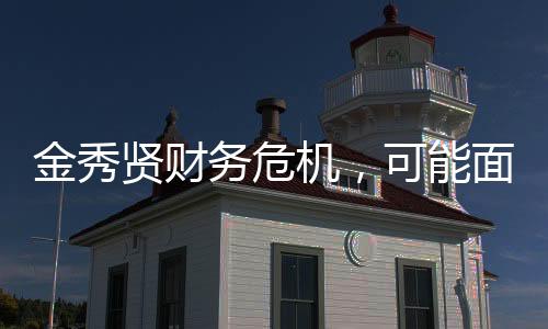 金秀贤财务危机，可能面临破产风险