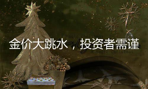 金价大跳水，投资者需谨慎应对，入手即亏风险凸显