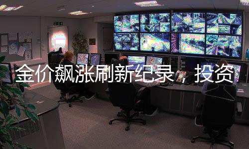 金价飙涨刷新纪录，投资者的狂欢，有人坐享近20万暴利