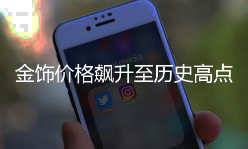 金饰价格飙升至历史高点，达到每克835元