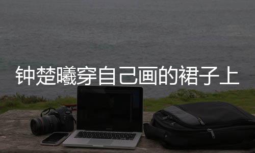 钟楚曦穿自己画的裙子上春晚，独特艺术融合展现新风尚